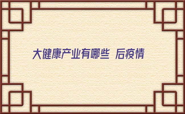 大健康产业有哪些 后疫情时代，何为大健康产业？其中哪个产业发展有“钱”景？